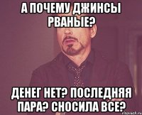 А почему джинсы рваные? Денег нет? Последняя пара? Сносила все?