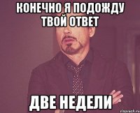 конечно я подожду твой ответ две недели