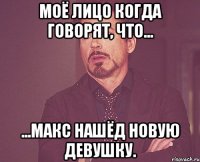 Моё лицо когда говорят, что... ...Макс нашёд новую девушку.