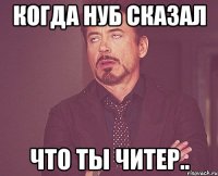 Когда нуб сказал Что ты читер..