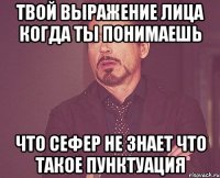 твой выражение лица когда ты понимаешь что сефер не знает что такое пунктуация