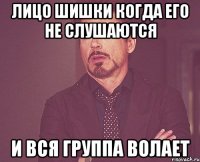 лицо шишки когда его не слушаются и вся группа волает