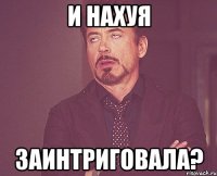 И нахуя заинтриговала?