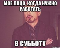 Мое лицо, когда нужно работать в субботу