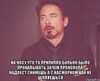  На носу что то прилипло Больно было прокалывать Зачем проколола Надоест,снимешь А с насморком как Не цепляешься