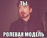 ты ролевая модель