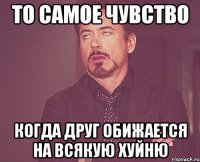 то самое чувство когда друг обижается на всякую хуйню