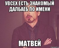 Увсех есть знакомый далбаёб по имени Матвей