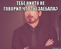 Тебе никто не говорил,что ты заебала? 