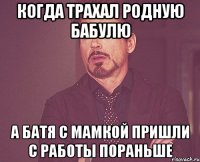 когда трахал родную бабулю а батя с мамкой пришли с работы пораньше