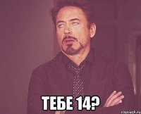  тебе 14?