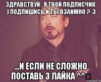 Здравствуй , я твой подписчик :) подпишись и ты взаимно ? :3 ...и если не сложно поставь 3 лайка ^^‎