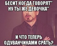 Бесит когда говорят" Ну ты же девочка" И что теперь одуванчиками срать?