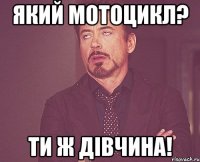 який мотоцикл? ти ж дівчина!