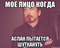 моё лицо когда аслан пытается шуткануть