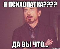 я психопатка???? да вы что...