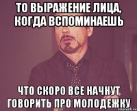 То выражение лица, когда вспоминаешь что скоро все начнут говорить про Молодежку