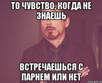 То чувство, когда не знаешь встречаешься с парнем или нет