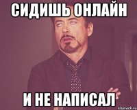 сидишь онлайн и не написал