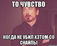 то чувство когда не убил хэтом со снайпы