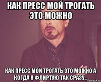 КАК ПРЕСС МОЙ ТРОГАТЬ ЭТО МОЖНО КАК ПРЕСС МОЙ ТРОГАТЬ ЭТО МОЖНО А КОГДА Я ФЛИРТУЮ ТАК СРАЗУ...