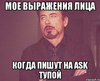 мое выражения лица когда пишут на ask тупой