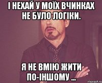 І нехай у моїх вчинках не було логіки. Я не вмію жити по-іншому ...