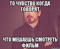 То чувство когда говорят что мешаешь смотреть фильм