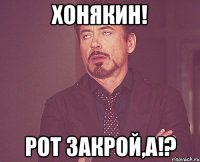 Хонякин! рот закрой,а!?