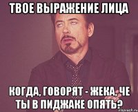 твое выражение лица когда, говорят - Жека, че ты в пиджаке опять?