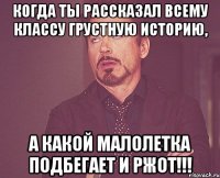 когда ты рассказал всему классу грустную историю, а какой малолетка подбегает и ржот!!!