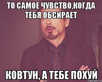 То самое чувство,когда тебя обсирает Ковтун, а тебе похуй