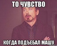 То чувство Когда подъебал Машу