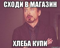 сходи в магазин хлеба купи