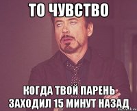 ТО ЧУВСТВО КОГДА ТВОЙ ПАРЕНЬ ЗАХОДИЛ 15 МИНУТ НАЗАД