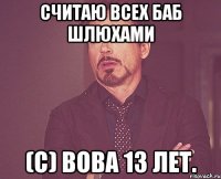 Считаю всех баб шлюхами (с) Вова 13 лет.