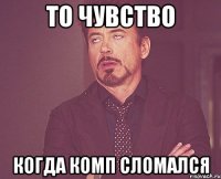 ТО ЧУВСТВО КОГДА КОМП СЛОМАЛСЯ