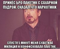 Принёс бро пакетик с сахарной пудрой, сказал,что наркотики. Спустя 5 минут меня схватила милиция и конфисковала пакетик.