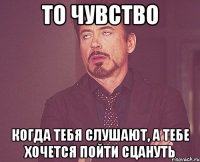 То чувство Когда тебя слушают, а тебе хочется пойти сцануть