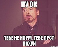 ну ок тебе не норм, тебе прст похуй