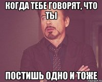 Когда тебе говорят, что ты постишь одно и тоже