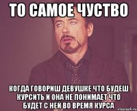 ТО САМОЕ ЧУСТВО КОГДА ГОВОРИШ ДЕВУШКЕ ЧТО БУДЕШ КУРСИТЬ И ОНА НЕ ПОНИМАЕТ ЧТО БУДЕТ С НЕЙ ВО ВРЕМЯ КУРСА