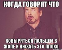 когда говорят что ковыряться пальцем в жопе и нюхать это плохо