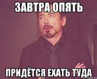 ЗАВТРА ОПЯТЬ ПРИДЁТСЯ ЕХАТЬ ТУДА