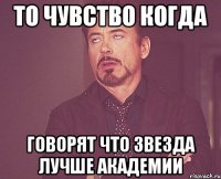 то чувство когда говорят что звезда лучше академии