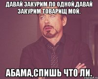 Давай закурим по одной,давай закурим товарищ мой. Абама,спишь что ли.