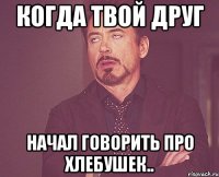 когда твой друг начал говорить про хлебушек..