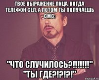 Твое выражение лица, когда телефон сел, а потом ты получаешь смс: "ЧТО СЛУЧИЛОСЬ?!!!!!!!" "ТЫ ГДЕ?!?!?!"