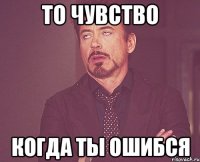 То чувство когда ты ошибся