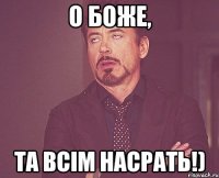 О Боже, та всім насрать!)